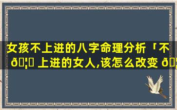 女孩不上进的八字命理分析「不 🦅 上进的女人,该怎么改变 🦆 」